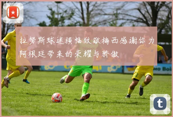 拉努斯球迷横幅致敬梅西感谢你为阿根廷带来的荣耀与骄傲