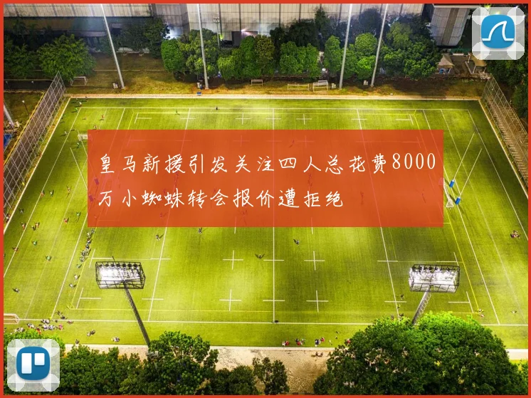 皇马新援引发关注四人总花费8000万小蜘蛛转会报价遭拒绝
