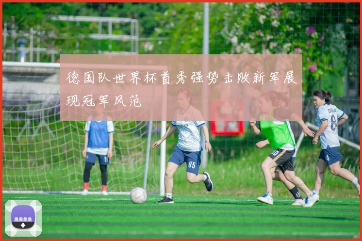 德国队世界杯首秀强势击败新军展现冠军风范