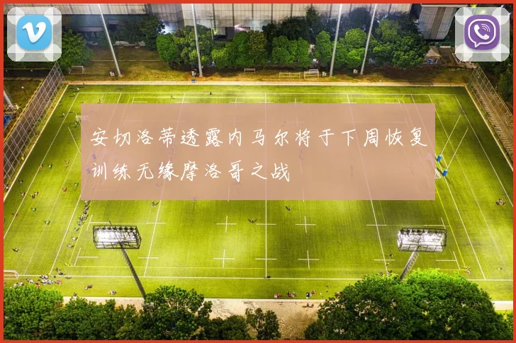 安切洛蒂透露内马尔将于下周恢复训练无缘摩洛哥之战