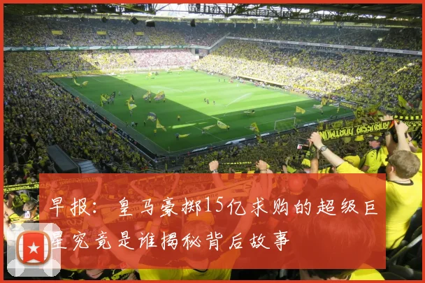 早报：皇马豪掷15亿求购的超级巨星究竟是谁揭秘背后故事