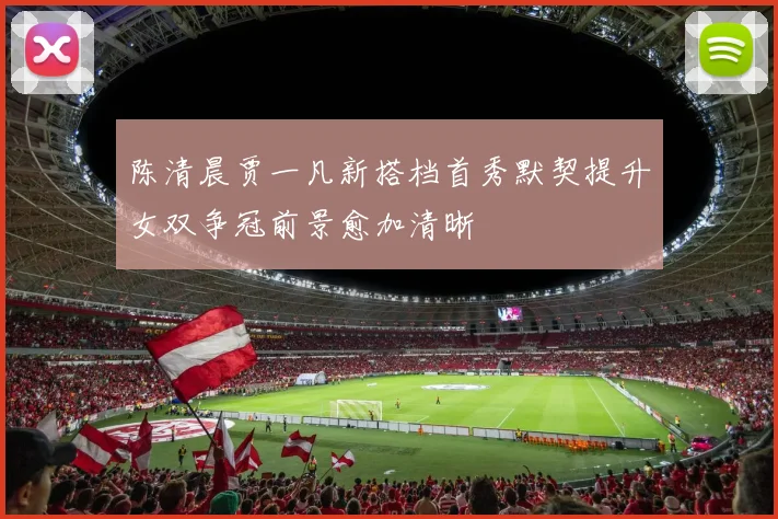 陈清晨贾一凡新搭档首秀默契提升女双争冠前景愈加清晰