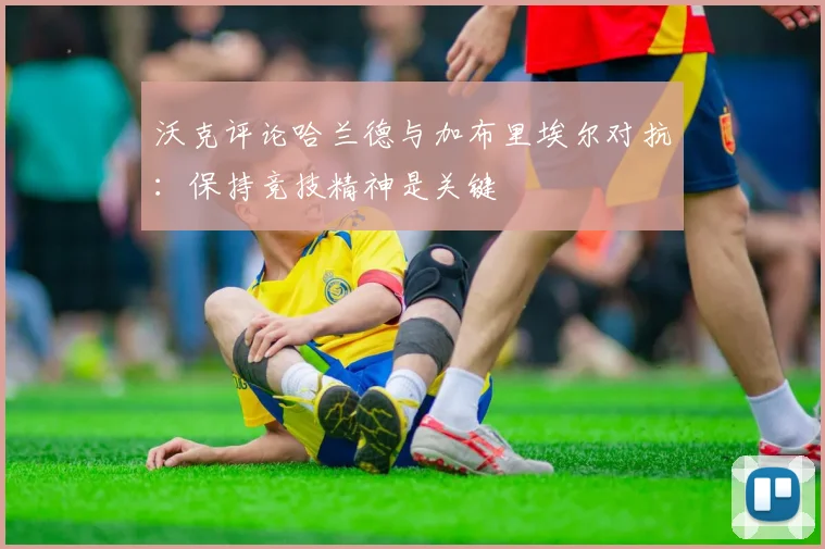 沃克评论哈兰德与加布里埃尔对抗：保持竞技精神是关键